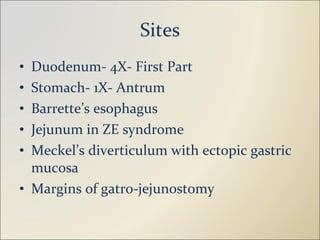 Sites Duodenum- 4X- First Part Stomach- 1X- Antrum Barrette’s esophagus Jejunum in ZE syndrome Meckel’s diverticulum with ectopic gastric mucosa Margins of gatro-jejunostomy 