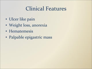 Clinical Features Ulcer like pain Weight loss, anorexia Hematemesis Palpable epigastric mass 