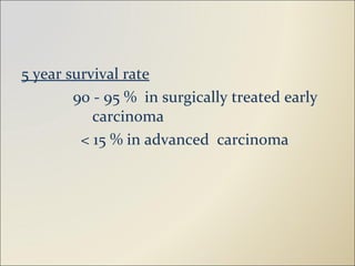 5 year survival rate 90 - 95 %  in surgically treated early  carcinoma < 15 % in advanced  carcinoma 
