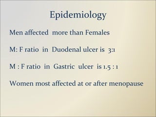 Epidemiology Men affected  more than Females M: F ratio  in  Duodenal ulcer is  3:1 M : F ratio  in  Gastric  ulcer  is 1.5 : 1 Women most affected at or after menopause 