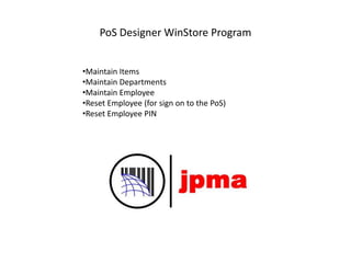 PoS Designer WinStore Program
•Maintain Items
•Maintain Departments
•Maintain Employee
•Reset Employee (for sign on to the PoS)
•Reset Employee PIN
 