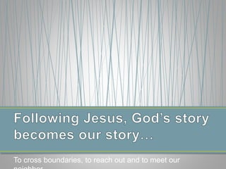 To cross boundaries, to reach out and to meet our
 