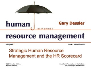 © 2005 Prentice Hall Inc.
All rights reserved.
PowerPoint Presentation by Charlie Cook
The University of West Alabama
t e n t h e d i t i o n
Gary Dessler
Part 1 IntroductionChapter 3
Strategic Human Resource
Management and the HR Scorecard
 
