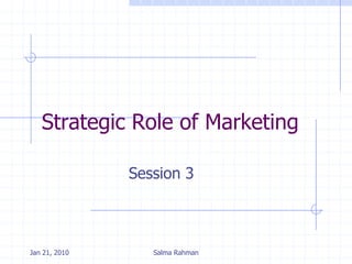 Strategic Role of Marketing
Session 3
Jan 21, 2010 Salma Rahman
 