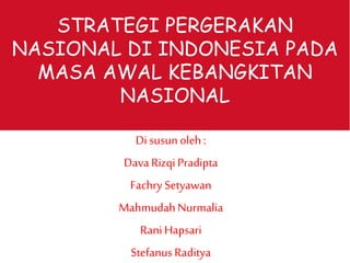 STRATEGI PERGERAKAN 
NASIONAL DI INDONESIA PADA 
MASA AWAL KEBANGKITAN 
NASIONAL 
Di susun oleh : 
Dava Rizqi Pradipta 
Fachry Setyawan 
Mahmudah Nurmalia 
Rani Hapsari 
Stefanus Raditya 
 