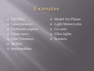 ExamplesDirt Bike Lawn mowersOutboard enginesChain sawsLine TrimmersJet SkisSnowmobilesModel Air PlanesLight MotorcyclesGo cartsUltra lightsScooters