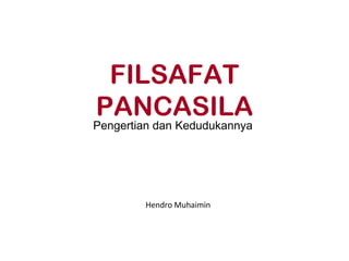 Hendro Muhaimin
FILSAFAT
PANCASILA
Pengertian dan Kedudukannya
 