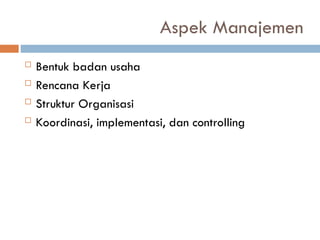 Aspek Manajemen
 Bentuk badan usaha
 Rencana Kerja
 Struktur Organisasi
 Koordinasi, implementasi, dan controlling
 
