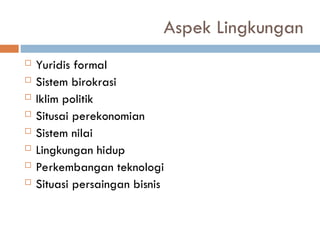 Aspek Lingkungan
 Yuridis formal
 Sistem birokrasi
 Iklim politik
 Situsai perekonomian
 Sistem nilai
 Lingkungan hidup
 Perkembangan teknologi
 Situasi persaingan bisnis
 