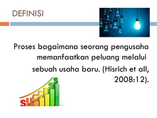 DEFINISI
Proses bagaimana seorang pengusaha
memanfaatkan peluang melalui
sebuah usaha baru. (Hisrich et all,
2008:12).
 