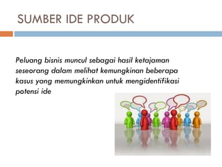 Peluang bisnis muncul sebagai hasil ketajaman
seseorang dalam melihat kemungkinan beberapa
kasus yang memungkinkan untuk mengidentifikasi
potensi ide
SUMBER IDE PRODUK
 