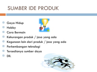  Gaya Hidup
 Hobby
 Cara Bermain
 Kekurangan produk / jasa yang ada
 Kegunaan lain dari produk / jasa yang ada
 Perkembangan teknologi
 Tersedianya sumber daya
 Dll.
SUMBER IDE PRODUK
 
