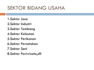 SEKTOR BIDANG USAHA
1.Sektor Jasa
2.Sektor Industri
3.Sektor Tambang
4.Sektor Kelautan
5.Sektor Perikanan
6.Sektor Percetakan
7.Sektor Seni
8.Sektor Pariwisata,dll
 