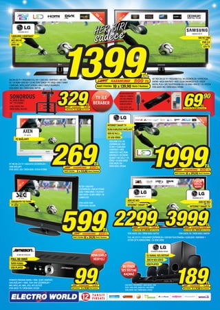 10
                                                                                                                         6                                      cm
                                                                                                                              cm                          10
                                                                                                                                                            2




           42LV3550 LED TV
                                                                                                                                                                                                                                                                         40D5003 LED TV
  1.000.000: 1 KONTRAST




                                                              1399
                                                                                                                                                                                                                                                                                    100 HZ CMR
  MCI 100 HZ
                                                                                                                                                                                                                                                                                            USB 2.0
  DIVX HD
                                                                                                                                                                                                                                                                                             LED TV




                                                                                                                                                                                               TL               40”/102 CM LED TV • 1920x1080 FULL HD ÇÖZÜNÜRLÜK • HYPER REAL
106 CM LED TV • 1920x1080 FULL HD • 1.000.000: 1 KONTRAST • MCI 100
HZ • 3X HDMI • DIVX HD • 3.5 MS TEPKİ SÜRESİ • PC GİRİŞİ • DVB-T TUNER
                                                                                                                           1899              KAZANCINIZ                         500 TL                          ENGINE • MEGA KONTRAST • WIDE COLOR ENHANCER PLUS • DOLBY
                                                                                                                                                                                                                DIGITAL PLUS • SRS THEATERSOUND HD • 2X HDMI • DVB-T/C • CI+ SYSTEM
• SIMPLINK • INTELLIGENT SENSOR • AKILLI ENERJİ TASARRUFU                                                                NAKİT FİYATINA        10 x 139,90 World / Maximum                                      STOK ADEDİ: 100 / ÜRÜN KODU: 070386




                                                         329
STOK ADEDİ: 300 / ÜRÜN KODU: 067728




                                                                                                                                                                                                                                                      69                                     90
                                                                                                                                                         BELKIN PROHD 1000

SONOROUS
PL 2436 B HBLK
                                                                                                                     TV İLE                              HDMI 2m + SUREFIX
                                                                                                                                                         230 ASKI APARATI +

42” TV STANDI
                                                                                                         TL         BERABER                              SONOROUS 150 ML
                                                                                                                                                         TEMİZLİK SPREYİ
STOK ADEDİ: 150                                                      529       KAZANCINIZ             %38                                                STOK ADEDİ: 400
                                                                                                                                                                                                                                                                                        TL
ÜRÜN KODU: 064492
                                                                                                                                                                                                                                                       NAKİT FİYATINA   5 x 13,98 World / Maximum
                                                                    NAKİT FİYATINA    5 x 65,80 World / Maximum                                          ÜRÜN KODU: 072824




                                                                                                                                                                                                                                                                                      12
                                                                                                                                                                                                                                                                                        0
                                                                                                                                                  47LV5500 LED TV                                                                                                                           cm
                     cm
                 48




                                                                                                                                          INTERNET SMART TV
                                                                                                                                          DLNA KABLOSUZ BAĞLANTI
                     AXEN                                                                                                                 500 HZ M.C.I.
                           19” LCD TV
                                                                                                                                          2X USB VİDEO




                                                  269
       PC BAĞLANTI




                                                                                                                                                                                                             1999
                                                                                                                                           1920x1080 FULL HD
                                                                                                                                           ÇÖZÜNÜRLÜK • 500
                                                                                                                                           HZ MCI • 5.000.000:
                                                                                                                                           1 KONTRAST • WEB
                                                                                                                                           TARAYICISI • WCC RENK
                                                                                                                                           KONTROLÜ • XD ENGINE
                                                                                                                                           İŞLEMCİ • NET SES 2 • PC
                                                                                                                                           GİRİŞİ • 4X HDMI GİRİŞİ
19”/48 CM LCD TV • 1680x1050 ÇÖZÜNÜRLÜK •
HDMI BAĞLANTI
                                                                                                                    TL                     STOK ADEDİ: 150
                                                                                                                                           ÜRÜN KODU: 070368                                                                                                                                     TL
                                                                  499                KAZANCINIZ                   230 TL
STOK ADEDİ: 300 / ÜRÜN KODU: 072142-072886
                                                                  NAKİT FİYATINA          5 x 53,80 World / Maximum
                                                                                                                                                                                                                                          2899         KAZANCINIZ                      900 TL
                                                                                                                                                                                                                                          NAKİT FİYATINA   10 x 199,90 World / Maximum

                                                                                                                                                                                                                                                                             7 AD 3D
                     cm                                                                                                                                                                                                                                                      GÖZLÜK
                82                                                                            82 CM • 1366x768                                                                                                                                                               HEDİYE
                                                                                              ÇÖZÜNÜRLÜK • PARLAK PİYANO
                                                                                              KASA • HDMI GİRİŞİ • TELETEXT:
                                                                                              1000 SAYFA • SCART GİRİŞİ • 3D
                                                                                                                                                                                 42LW5500 LED TV
              32” LCD TV                                                                      COMBFILTER                                                                                                                                                                  55LW5500 LED TV

  DOKUNMATİK TUŞ TAKIMI                                                                                                                                                 600 HZ MCI
                                                                                              STOK ADEDİ: 1000                                                                                                                                                                       600 HZ MCI
                                                                                                                                                                        INTERNET SMART TV




                                                             599
  PC GİRİŞİ                                                                                   ÜRÜN KODU: 072288                                                                                                                                                    INTERNET SMART TV




                                                                                      799           KAZANCINIZ
                                                                                                                                   TL
                                                                                                                              200 TL
                                                                                                                                               2299 3999                      2999         KAZANCINIZ
                                                                                                                                                                              NAKİT FİYATINA
                                                                                                                                                                                                                   TL
                                                                                                                                                                                                              700 TL
                                                                                                                                                                                               10 x 229,90 World / Maximum
                                                                                                                                                                        STOK ADEDİ: 200 / ÜRÜN KODU: 067732
                                                                                                                                                                                                                                                       4999
                                                                                                                                                                                                                                                       NAKİT FİYATINA
                                                                                                                                                                                                                                                                        KAZANCINIZ 1000 TL
                                                                                                                                                                                                                                                                         10 x 399,90 World / Maximum
                                                                                                                                                                                                                                               STOK ADEDİ: 50 / ÜRÜN KODU: 068709
                                                                                                                                                                                                                                                                                                    TL


                                                                                     NAKİT FİYATINA   10 x 59,90        World / Maximum                                 FULL HD LED TV • 1920x1080P ÇÖZÜNÜRLÜK • USB’DEN FİLM OYNATMA • 8.000.000: 1 KONTRAST •
                                                                                                                                                                        2D’DEN 3D’YE DÖNÜŞTÜRME • 3X HDMI GİRİŞİ



                                                                                                                                                                                                              HT355SD EV SİNEMA SİSTEMİ

         JS-3001 HD UYDU ALICI
                                                                                                                   HDMI KABLO                                                                           5.1 KANAL SES SİSTEMİ
  FULL HD 1080İ                                                                                                     HEDİYELİ                                                                            300 W SES GÜCÜ
  5000 KANAL




                                                                                     99                                                                                                                                                   189
                                                                                                                                                                                                        USB PLAYER
  USB PLAYER                                                                                                                                                 BU FİYATA
                                                                                                                                                            SES SİSTEMİ
                                                                                                                                                              KAÇMAZ
OTOMATİK PROGRAM ARAMA • HDMI, SCART, KOMPOZİT,
COAX BAĞLANTI • 1080İ, 720P, 576P ÇÖZÜNÜRLÜK •                                                                        TL                                                                                                                                                                            TL
MKV, MPEG, AVI, WMV, JPEG, MP3 DESTEĞİ                                          169           KAZANCINIZ           %41                                               USB DIRECT RECORDING • BASS BOOST, VSM                                           329          KAZANCINIZ                %43
STOK ADEDİ: 75 / ÜRÜN KODU: 072324                                                                5 x 19,80 World / Maximum                                          PLUS • DVD, DIVX, AUDIO CD • AUX GİRİŞİ
                                                                               NAKİT FİYATINA                                                                                                                                                        NAKİT FİYATINA      5 x 37,80 World / Maximum
                                                                                                                                                                     STOK ADEDİ: 100 / ÜRÜN KODU: 070152



                                                                                                   12              TA K S İ T
                                                                                                                   F I R S AT I
 