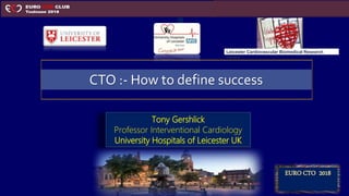 Tony Gershlick
Professor Interventional Cardiology
University Hospitals of Leicester UK
EURO CTO 2018
CTO :- How to define success
Leicester Cardiovascular Biomedical Research
Centre
 