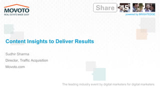 The leading industry event by digital marketers for digital marketers
powered by BRIGHTEDGE
Content Insights to Deliver Results
Sudhir Sharma
Director, Traffic Acquisition
Movoto.com
 