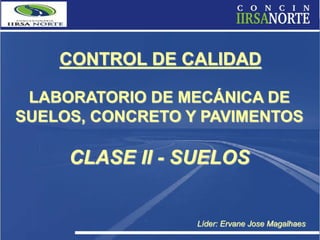 CONTROL DE CALIDAD
LABORATORIO DE MECÁNICA DE
SUELOS, CONCRETO Y PAVIMENTOS
Líder: Ervane Jose Magalhaes
CLASE II - SUELOS
 