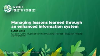Managing lessons learned through
an enhanced information system
Sufiet Erlita
CIFOR–ICRAF (Center for International Forest Research–World
Agroforestry)
 