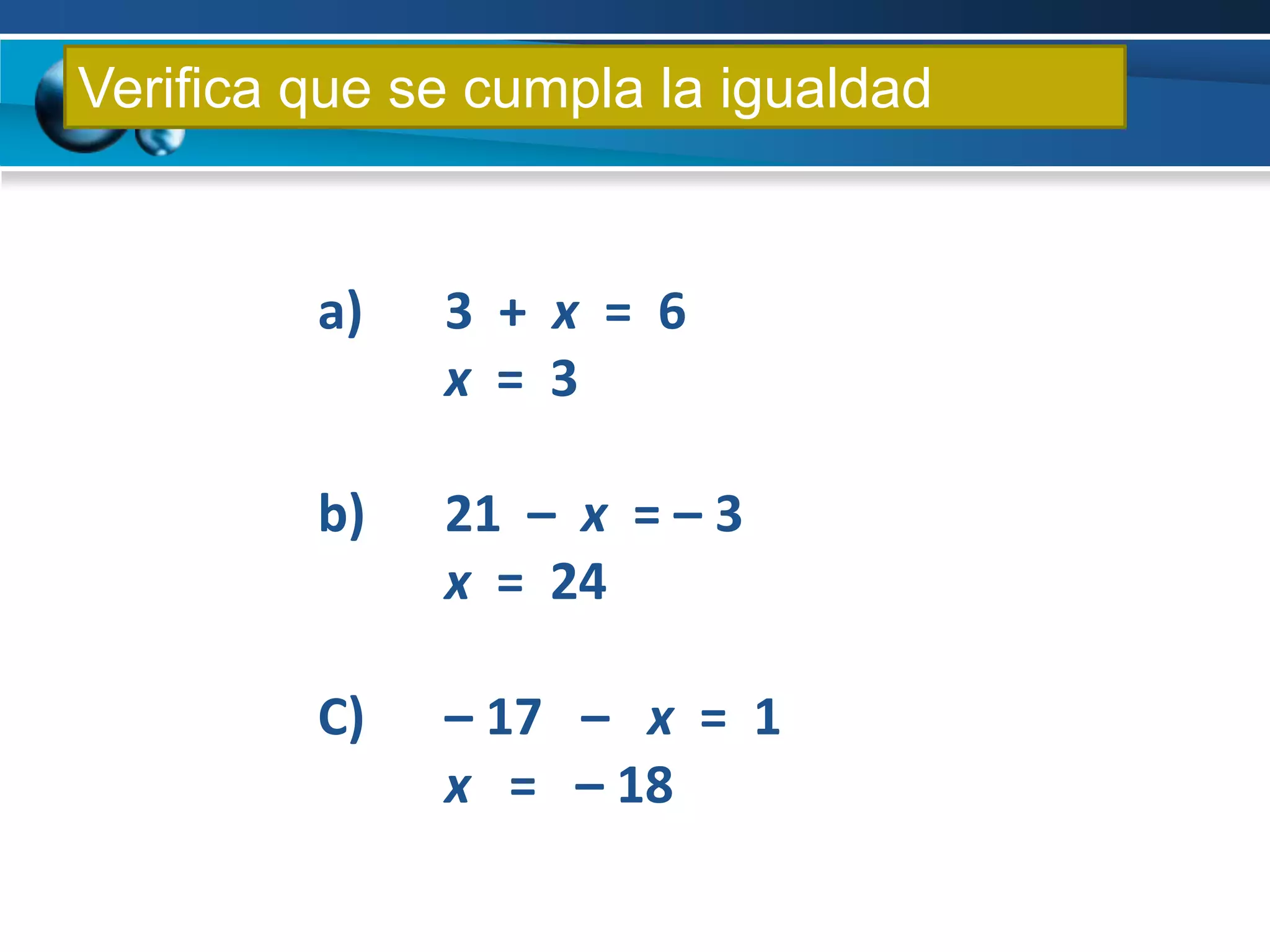 Verifica que se cumpla la igualdad


         a)   3 + x = 6
              x = 3

         b)   21 – x = – 3
              x = 24

         C)   – 17 – x = 1
              x = – 18
 