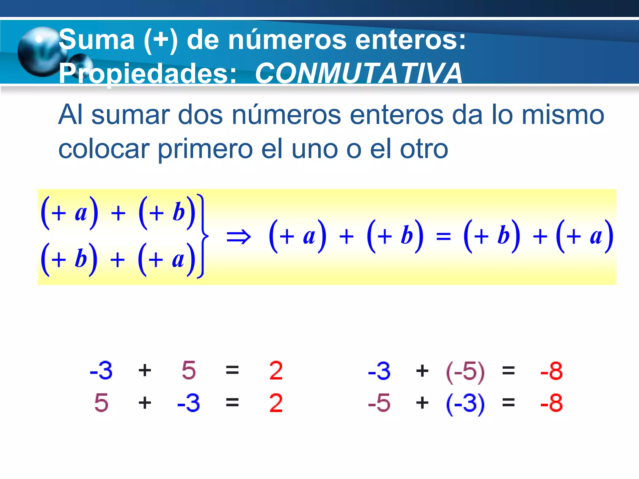 • Suma (+) de números enteros:
  Propiedades: CONMUTATIVA
  Al sumar dos números enteros da lo mismo
  colocar primero el uno o el otro

 a       b
                       a      b    b    a 
  b      a 
                  
 
