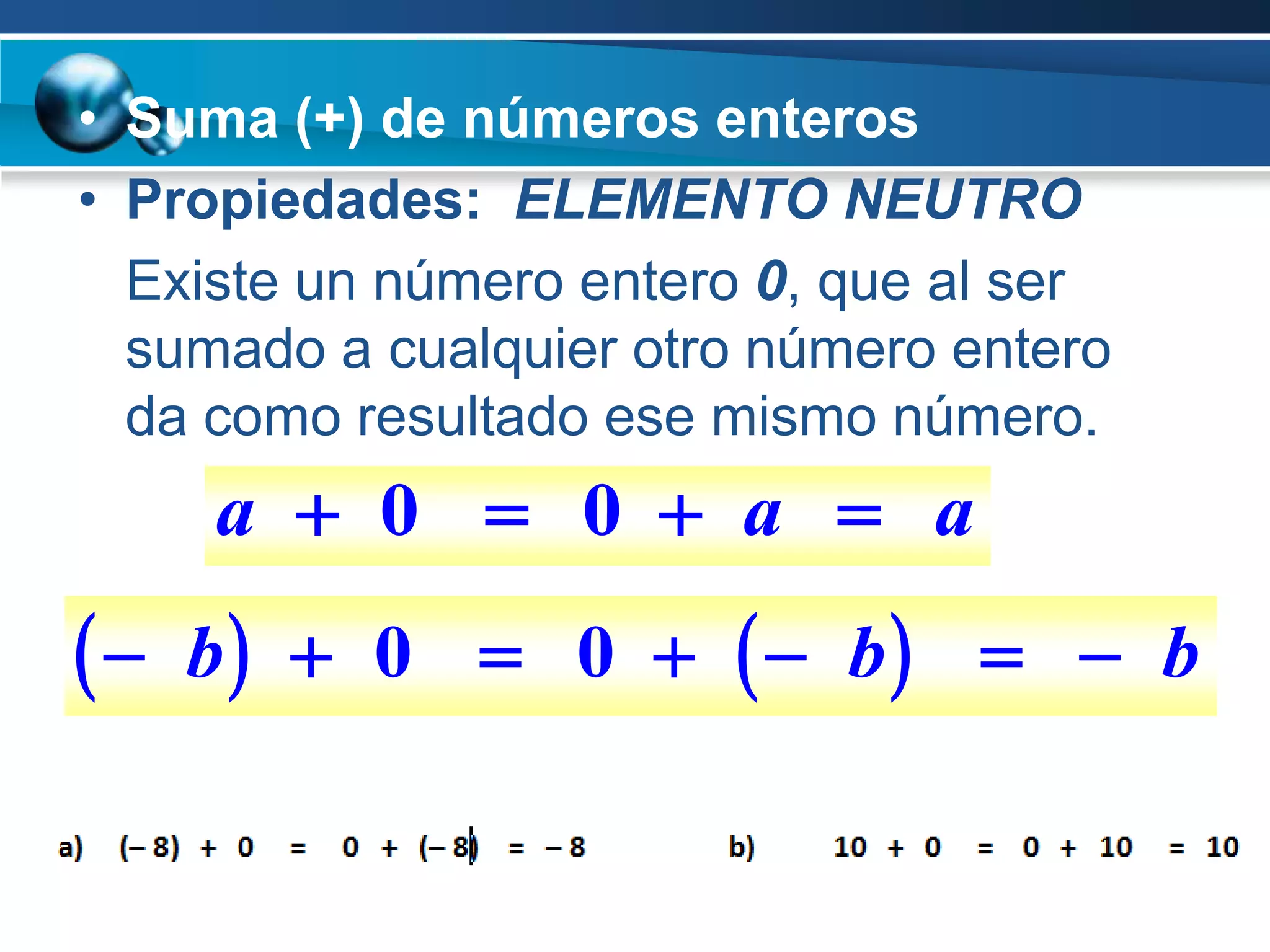 • Suma (+) de números enteros
• Propiedades: ELEMENTO NEUTRO
  Existe un número entero 0, que al ser
  sumado a cualquier otro número entero
  da como resultado ese mismo número.
     a  0  0  a  a
  b    0  0    b   b
 