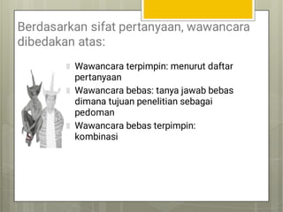 Berdasarkan sifat pertanyaan, wawancara
dibedakan atas:
Wawancara terpimpin: menurut daftar
pertanyaan
Wawancara bebas: tanya jawab bebas
dimana tujuan penelitian sebagai
pedoman
Wawancara bebas terpimpin:
kombinasi
 