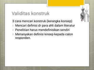 Validitas konstruk
3 cara mencari konstruk (kerangka konsep)
Mencari deﬁnisi dr para ahli dalam literatur
Penelitian harus mendeﬁnisikan sendiri
Menanyakan deﬁnisi kinsep kepada calon
responden.
 