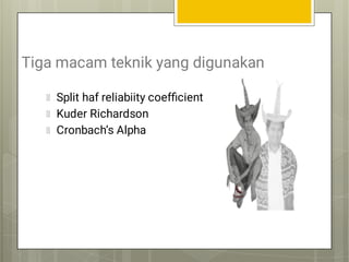 Tiga macam teknik yang digunakan
Split haf reliabiity coefﬁcient
Kuder Richardson
Cronbach’s Alpha
 