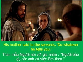Thân mẫu Người nói với gia nhân : "Người bảo
gì, các anh cứ việc làm theo."
His mother said to the servants, ‘Do whatever
he tells you.’
 