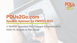 PDUs2Go.com
Speaker Sponsor for PMXPO 2015
2 *SUPER* Important PDU Changes December 2015:
HOW TO Simplify & Plan Ahead
 