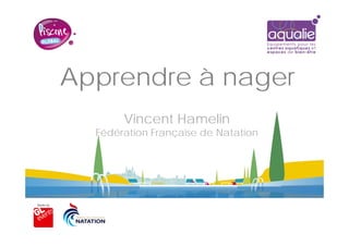 Apprendre à nager
Vincent Hamelin
Fédération Française de Natation
 
