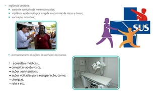 • consultas médicas;
• consultas ao dentista;
• ações assistenciais;
• ações voltadas para recuperação, como:
– cirurgias,
– raio x etc.
 