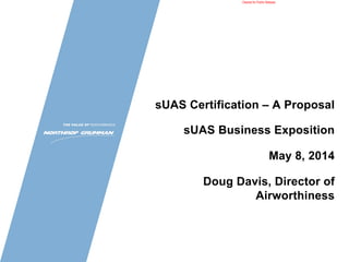 Cleared for Public Release 
sUAS Certification – A Proposal 
sUAS Business Exposition 
May 8, 2014 
Doug Davis, Director of 
Airworthiness 
 