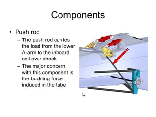 Components
• Push rod
– The push rod carries
the load from the lower
A-arm to the inboard
coil over shock
– The major concern
with this component is
the buckling force
induced in the tube
 