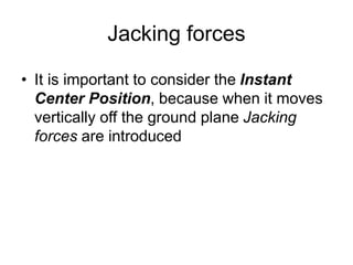 Jacking forces
• It is important to consider the Instant
Center Position, because when it moves
vertically off the ground plane Jacking
forces are introduced
 