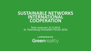 SUSTAINABLE NETWORKS
INTERNATIONAL
COOPERATION
Terhi Jantunen 22.9.2016
St. Petersburg Innovation Forum 2016
 