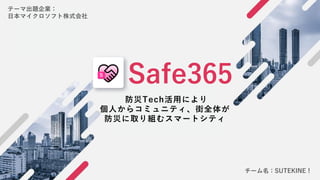 1
Safe365
テーマ出題企業：
日本マイクロソフト株式会社
防災Tech活用により
個人からコミュニティ、街全体が
防災に取り組むスマートシティ
チーム名：SUTEKINE！
 