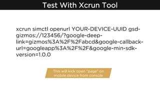 Test With Xcrun Tool
This will kick open “page” on
mobile device from console
xcrun simctl openurl YOUR-DEVICE-UUID gsd-
g...