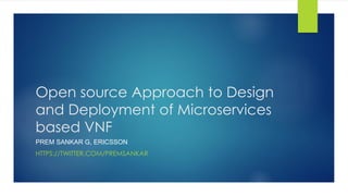 Open source Approach to Design
and Deployment of Microservices
based VNF
PREM SANKAR G, ERICSSON
HTTPS://TWITTER.COM/PREMSANKAR
 