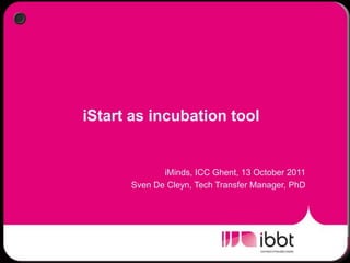 iStart as incubation tool iMinds, ICC Ghent, 13 October 2011 Sven De Cleyn, Tech Transfer Manager, PhD 