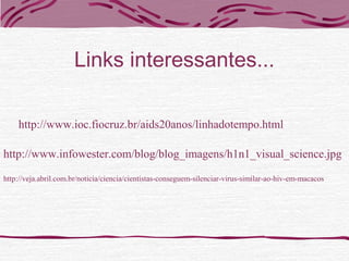 Links interessantes...
http://www.ioc.fiocruz.br/aids20anos/linhadotempo.html
http://www.infowester.com/blog/blog_imagens/h1n1_visual_science.jpg
http://veja.abril.com.br/noticia/ciencia/cientistas-conseguem-silenciar-virus-similar-ao-hiv-em-macacos
 