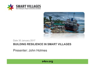 e4sv.org
BUILDING RESILIENCE IN SMART VILLAGES
Date 30 January 2017
Presenter: John Holmes
 