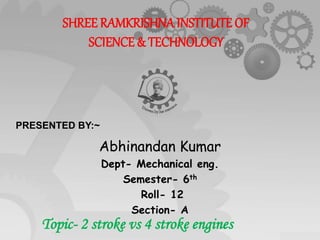 SHREE RAMKRISHNA INSTITUTE OF
SCIENCE & TECHNOLOGY
Abhinandan Kumar
Dept- Mechanical eng.
Semester- 6th
Roll- 12
Section- A
PRESENTED BY:~
Topic- 2 stroke vs 4 stroke engines
 
