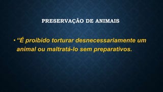 PRESERVAÇÃO DE ANIMAIS
•“É proibido torturar desnecessariamente um
animal ou maltratá-lo sem preparativos.
 