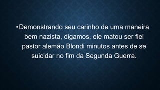 •Demonstrando seu carinho de uma maneira
bem nazista, digamos, ele matou ser fiel
pastor alemão Blondi minutos antes de se
suicidar no fim da Segunda Guerra.
 