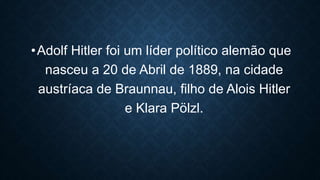 •Adolf Hitler foi um líder político alemão que
nasceu a 20 de Abril de 1889, na cidade
austríaca de Braunnau, filho de Alois Hitler
e Klara Pölzl.
 