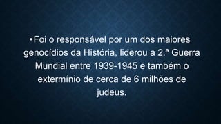 •Foi o responsável por um dos maiores
genocídios da História, liderou a 2.ª Guerra
Mundial entre 1939-1945 e também o
extermínio de cerca de 6 milhões de
judeus.
 