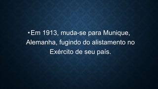 •Em 1913, muda-se para Munique,
Alemanha, fugindo do alistamento no
Exército de seu país.
 