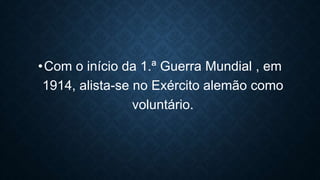 •Com o início da 1.ª Guerra Mundial , em
1914, alista-se no Exército alemão como
voluntário.
 