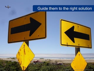 Guide them to the right solution




               www.flickr.com/photos/pursuethepassion/3822008906
 